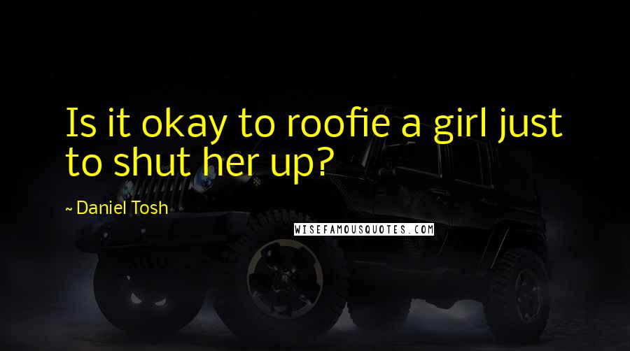 Daniel Tosh Quotes: Is it okay to roofie a girl just to shut her up?