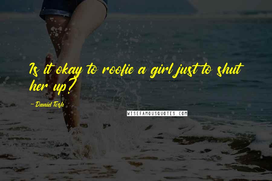 Daniel Tosh Quotes: Is it okay to roofie a girl just to shut her up?