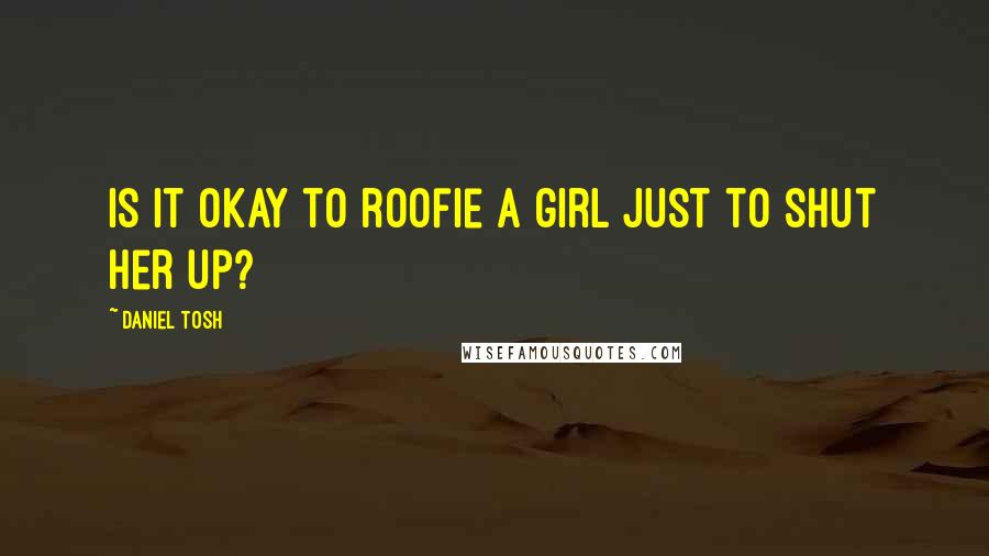 Daniel Tosh Quotes: Is it okay to roofie a girl just to shut her up?