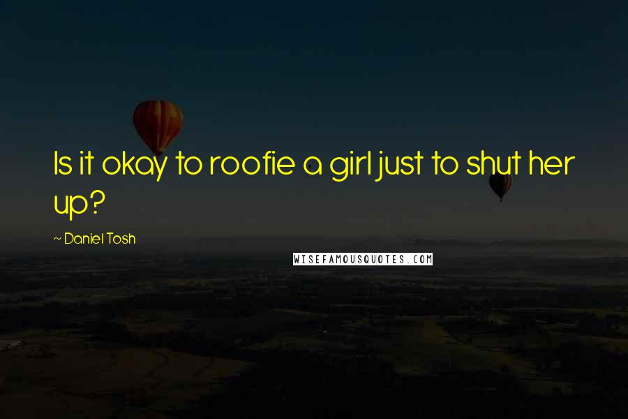 Daniel Tosh Quotes: Is it okay to roofie a girl just to shut her up?