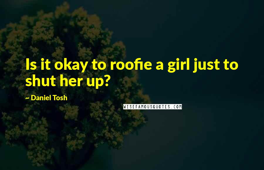 Daniel Tosh Quotes: Is it okay to roofie a girl just to shut her up?