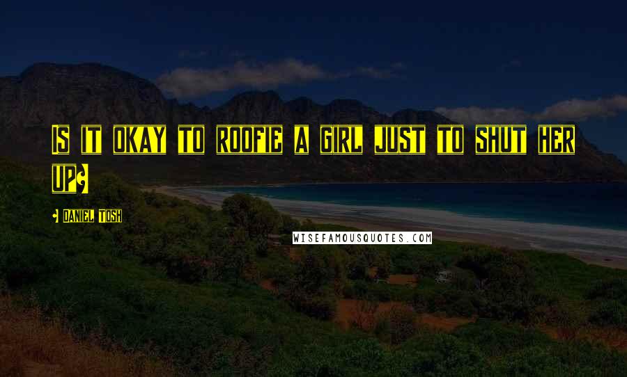Daniel Tosh Quotes: Is it okay to roofie a girl just to shut her up?