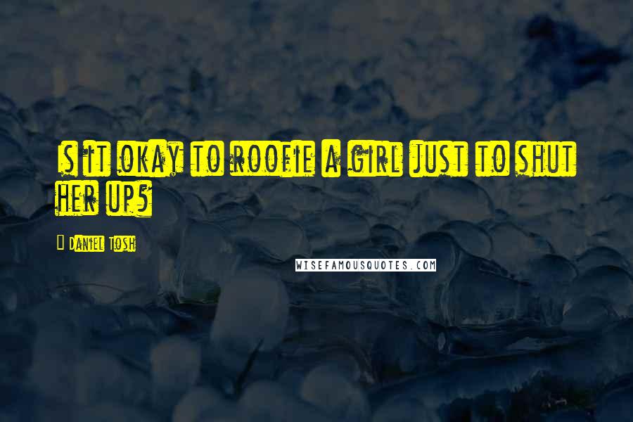 Daniel Tosh Quotes: Is it okay to roofie a girl just to shut her up?