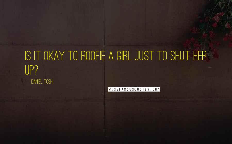 Daniel Tosh Quotes: Is it okay to roofie a girl just to shut her up?