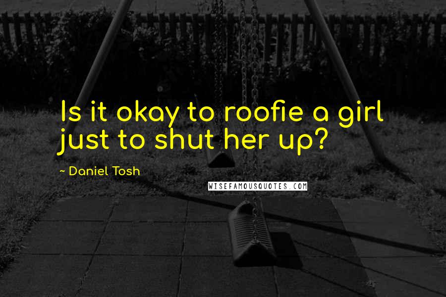 Daniel Tosh Quotes: Is it okay to roofie a girl just to shut her up?