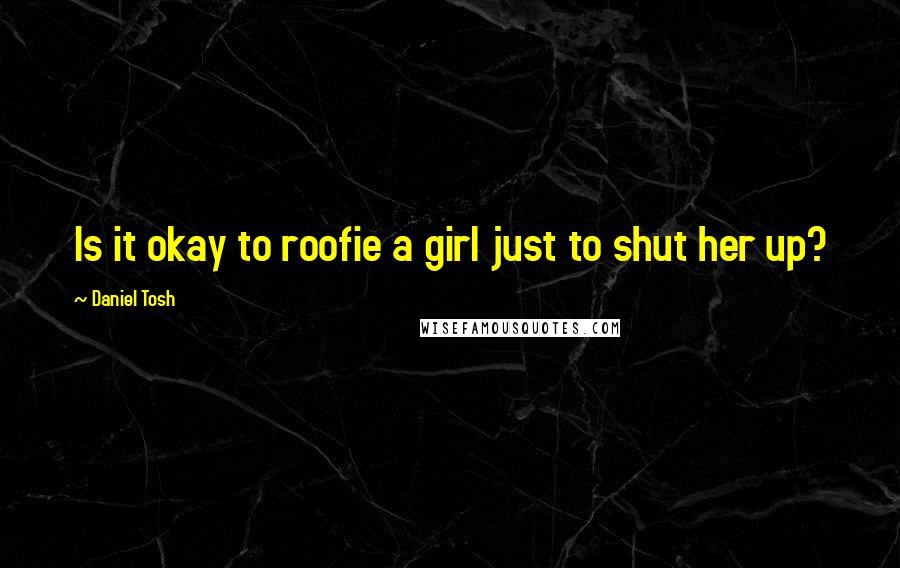 Daniel Tosh Quotes: Is it okay to roofie a girl just to shut her up?