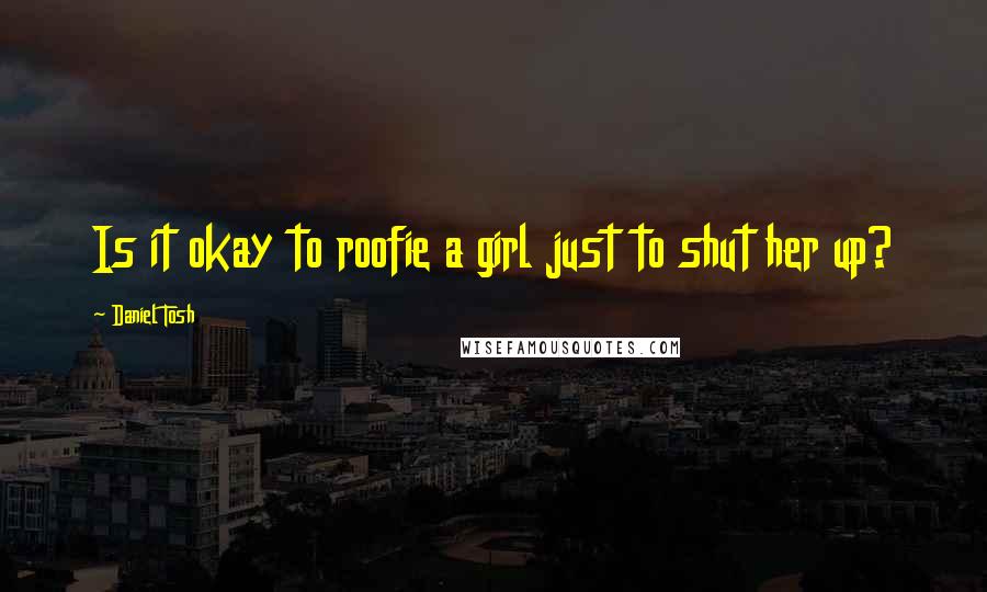 Daniel Tosh Quotes: Is it okay to roofie a girl just to shut her up?