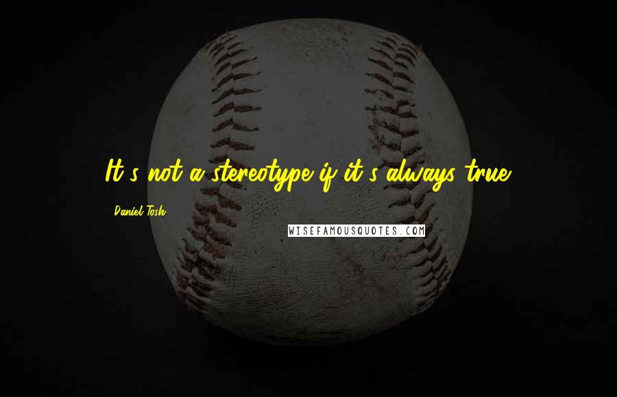 Daniel Tosh Quotes: It's not a stereotype if it's always true.