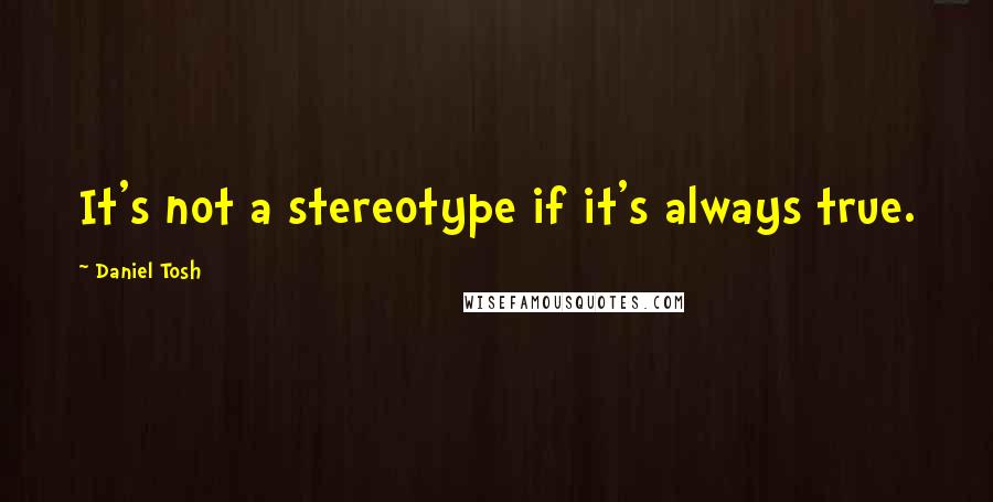 Daniel Tosh Quotes: It's not a stereotype if it's always true.