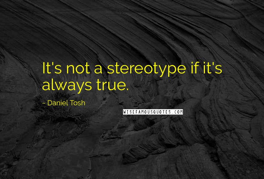 Daniel Tosh Quotes: It's not a stereotype if it's always true.