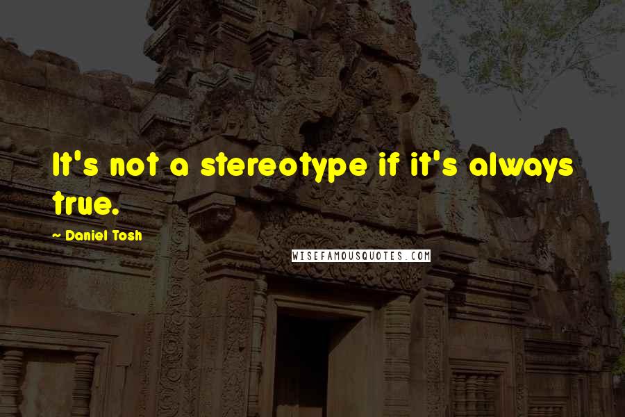 Daniel Tosh Quotes: It's not a stereotype if it's always true.