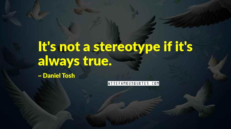 Daniel Tosh Quotes: It's not a stereotype if it's always true.