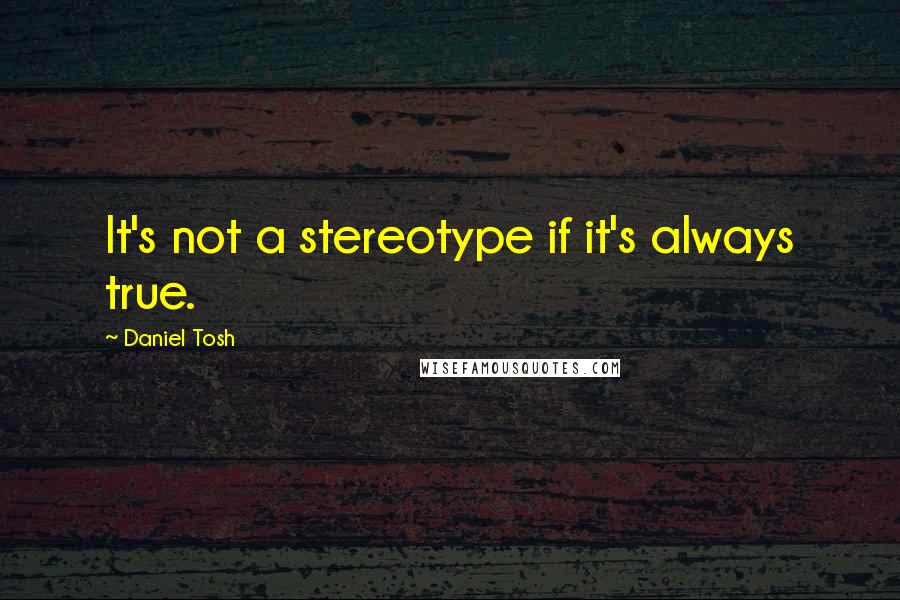 Daniel Tosh Quotes: It's not a stereotype if it's always true.