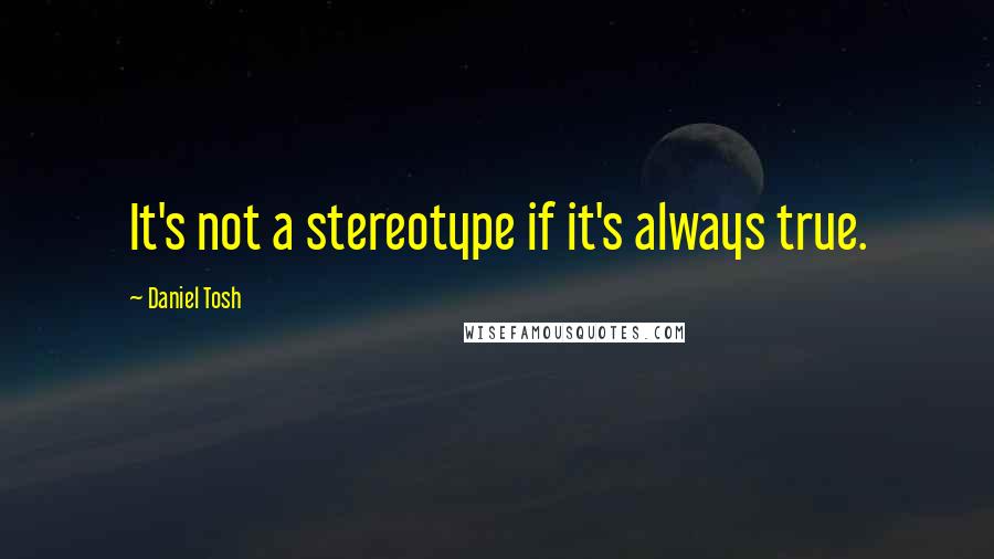 Daniel Tosh Quotes: It's not a stereotype if it's always true.