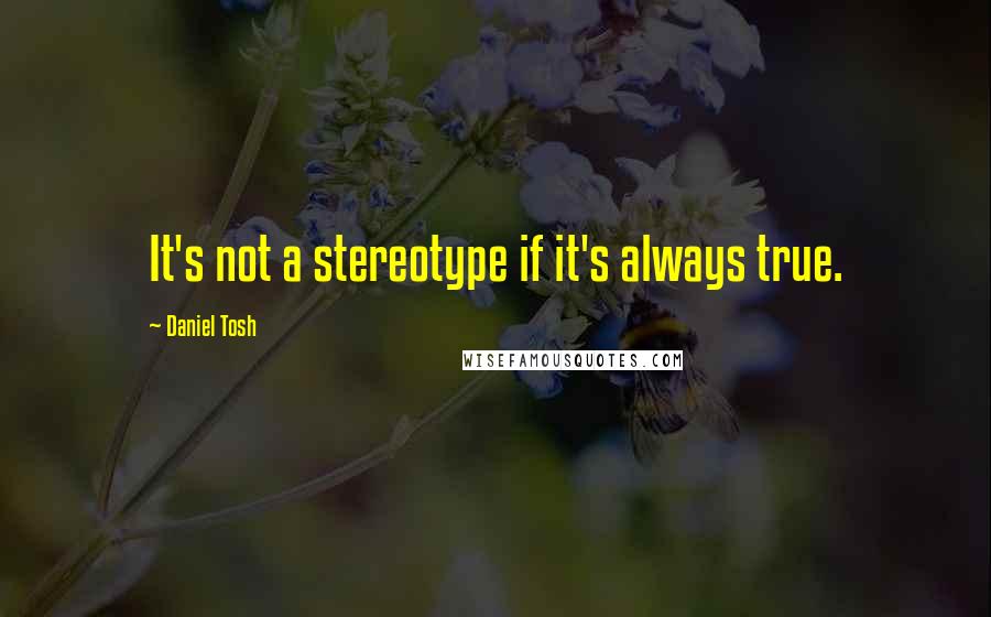 Daniel Tosh Quotes: It's not a stereotype if it's always true.