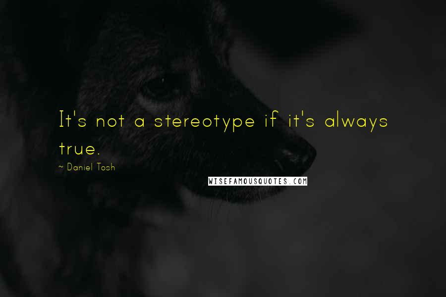 Daniel Tosh Quotes: It's not a stereotype if it's always true.
