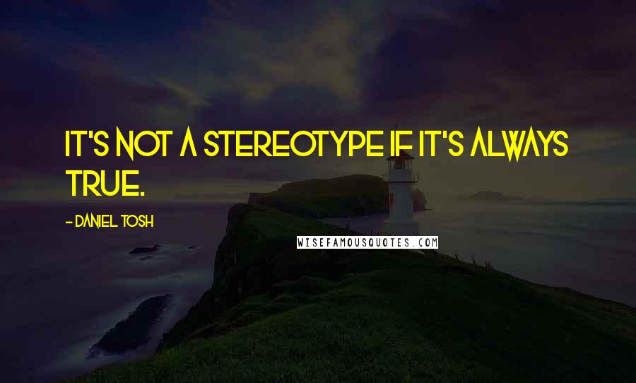 Daniel Tosh Quotes: It's not a stereotype if it's always true.