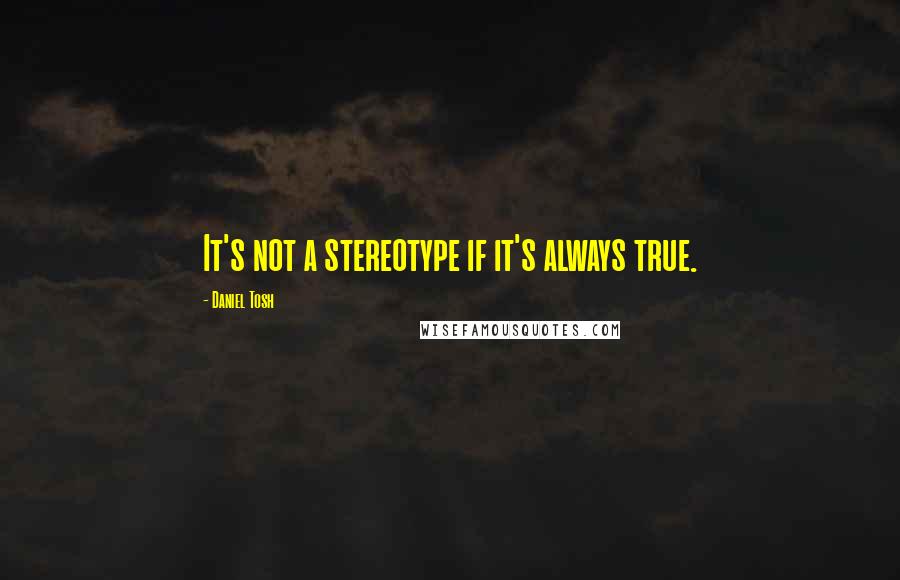 Daniel Tosh Quotes: It's not a stereotype if it's always true.