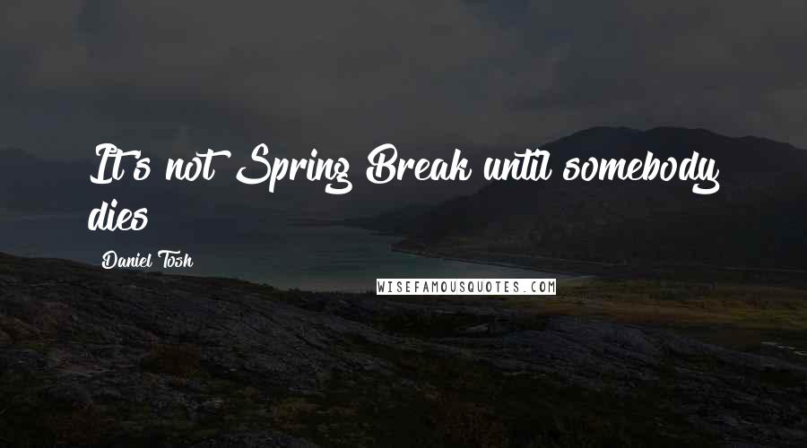 Daniel Tosh Quotes: It's not Spring Break until somebody dies!