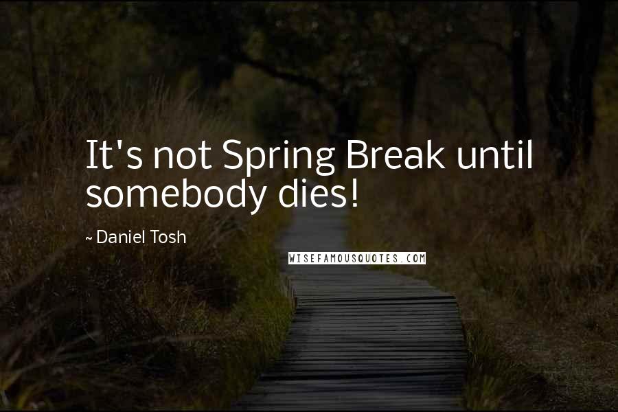 Daniel Tosh Quotes: It's not Spring Break until somebody dies!