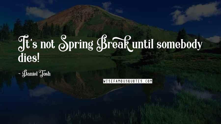 Daniel Tosh Quotes: It's not Spring Break until somebody dies!