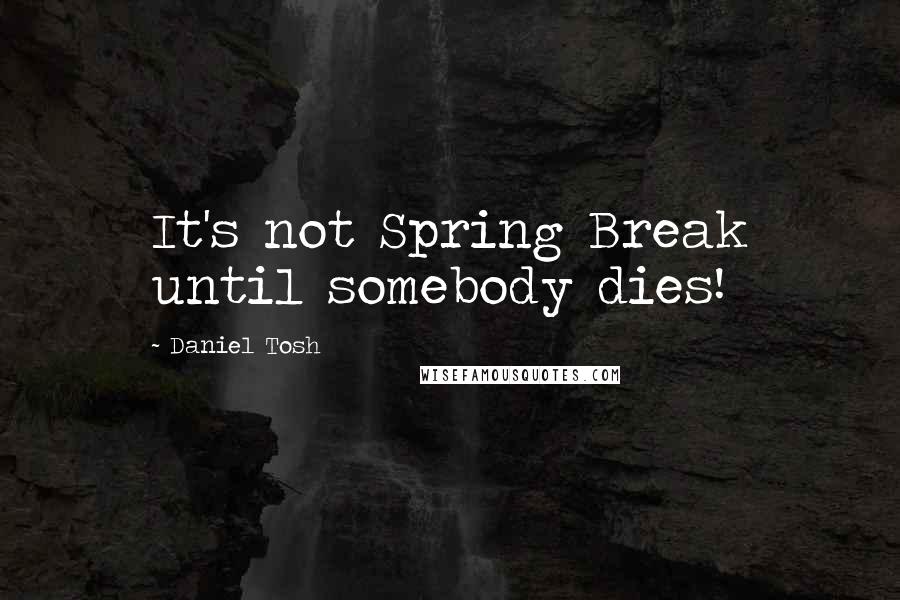 Daniel Tosh Quotes: It's not Spring Break until somebody dies!