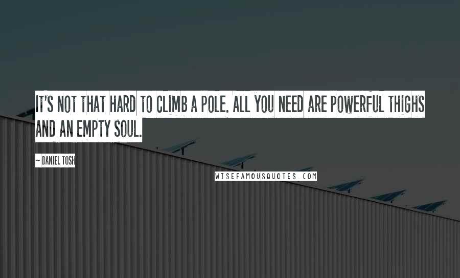 Daniel Tosh Quotes: It's not that hard to climb a pole. All you need are powerful thighs and an empty soul.