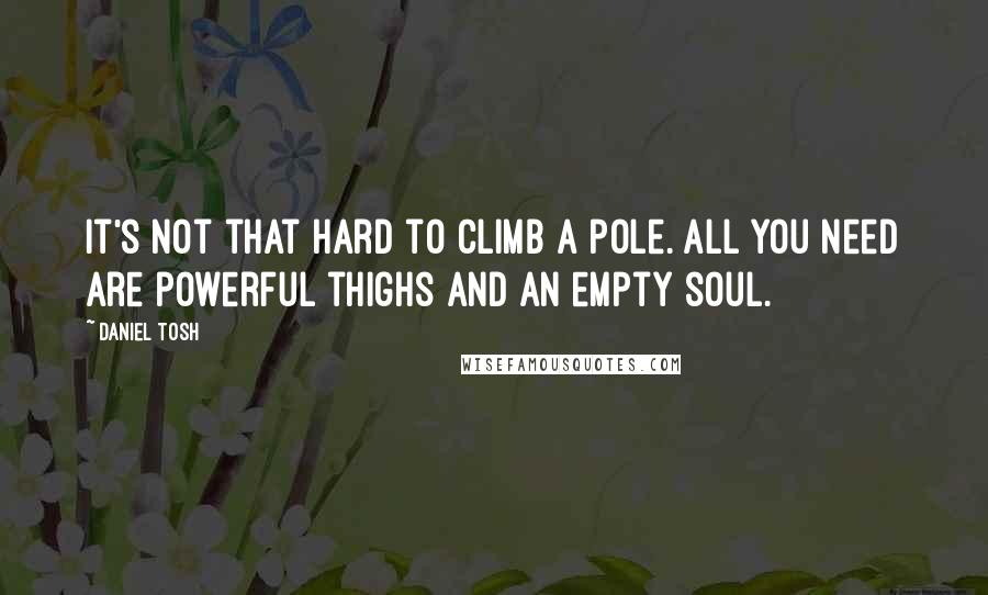 Daniel Tosh Quotes: It's not that hard to climb a pole. All you need are powerful thighs and an empty soul.