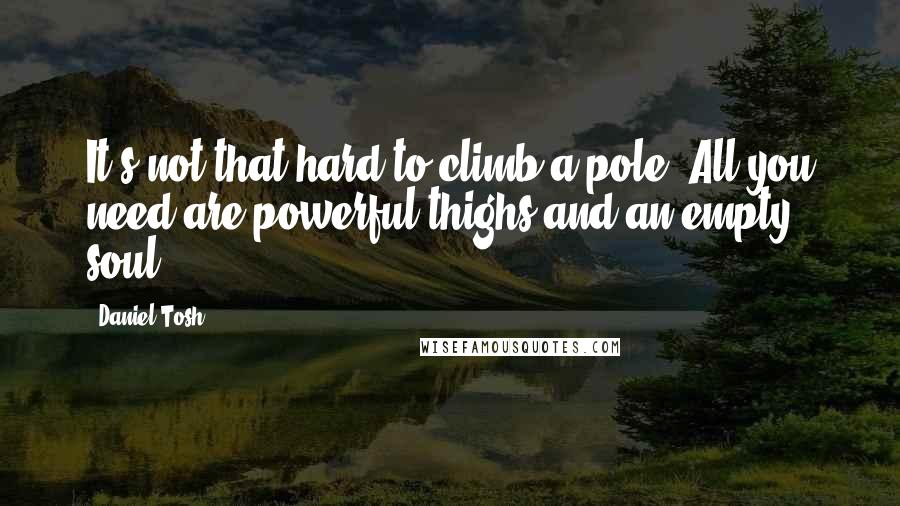 Daniel Tosh Quotes: It's not that hard to climb a pole. All you need are powerful thighs and an empty soul.