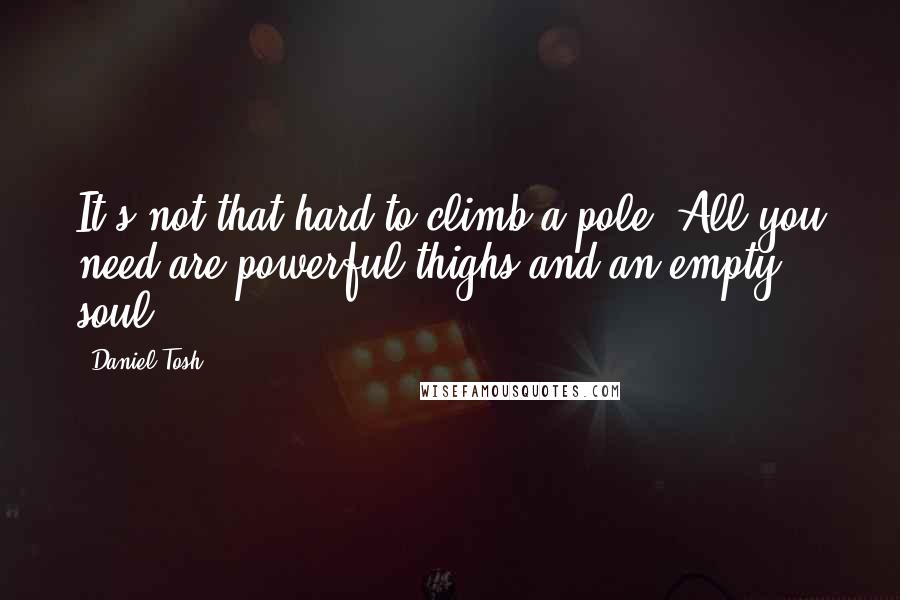 Daniel Tosh Quotes: It's not that hard to climb a pole. All you need are powerful thighs and an empty soul.