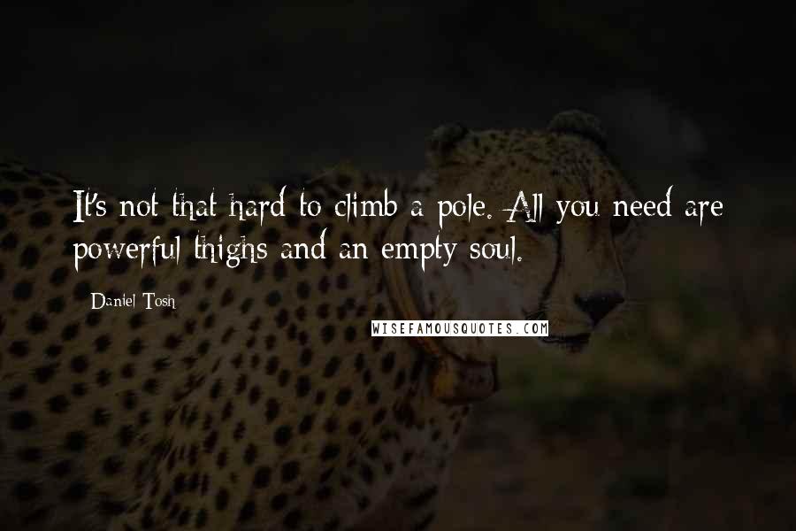 Daniel Tosh Quotes: It's not that hard to climb a pole. All you need are powerful thighs and an empty soul.