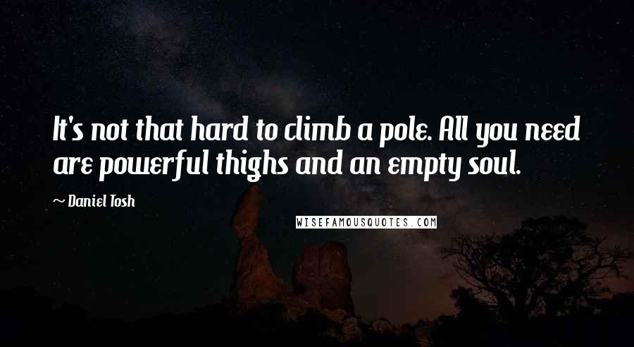 Daniel Tosh Quotes: It's not that hard to climb a pole. All you need are powerful thighs and an empty soul.