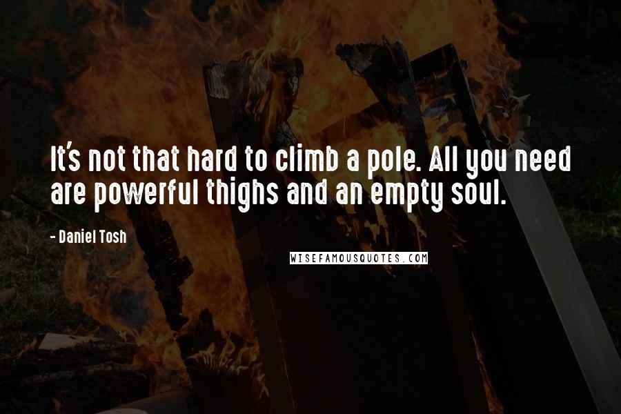 Daniel Tosh Quotes: It's not that hard to climb a pole. All you need are powerful thighs and an empty soul.