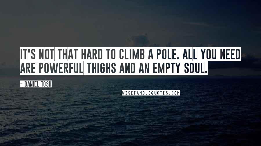 Daniel Tosh Quotes: It's not that hard to climb a pole. All you need are powerful thighs and an empty soul.