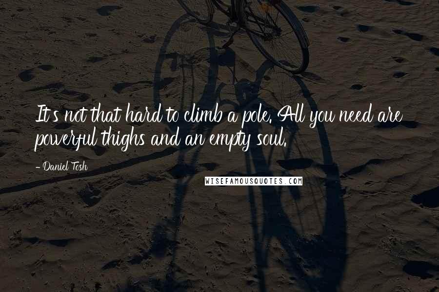 Daniel Tosh Quotes: It's not that hard to climb a pole. All you need are powerful thighs and an empty soul.