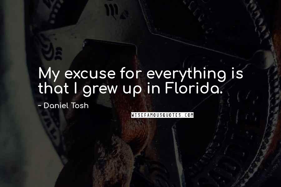 Daniel Tosh Quotes: My excuse for everything is that I grew up in Florida.