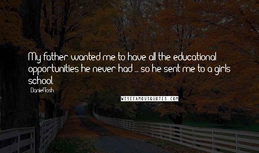 Daniel Tosh Quotes: My father wanted me to have all the educational opportunities he never had ... so he sent me to a girls school.