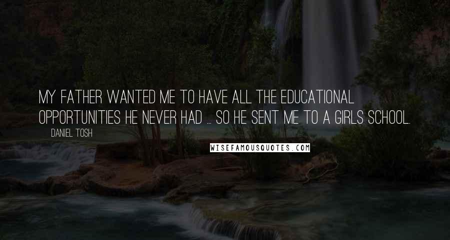 Daniel Tosh Quotes: My father wanted me to have all the educational opportunities he never had ... so he sent me to a girls school.