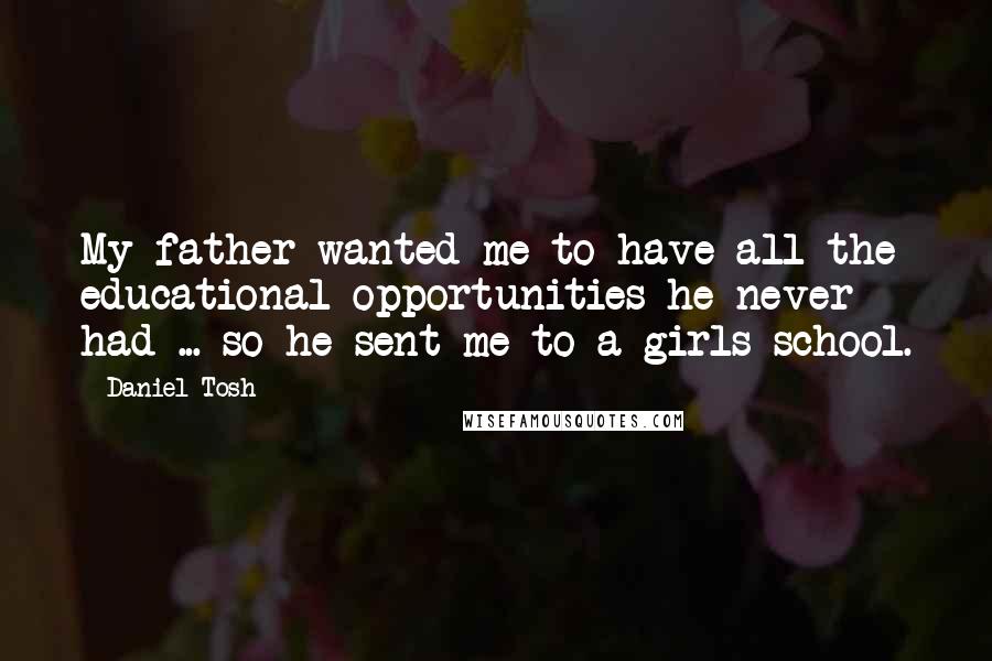 Daniel Tosh Quotes: My father wanted me to have all the educational opportunities he never had ... so he sent me to a girls school.