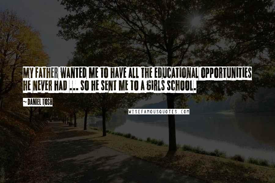 Daniel Tosh Quotes: My father wanted me to have all the educational opportunities he never had ... so he sent me to a girls school.