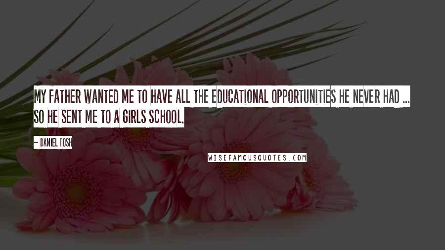 Daniel Tosh Quotes: My father wanted me to have all the educational opportunities he never had ... so he sent me to a girls school.