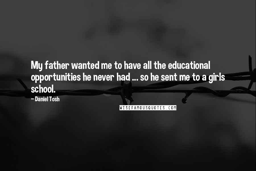 Daniel Tosh Quotes: My father wanted me to have all the educational opportunities he never had ... so he sent me to a girls school.