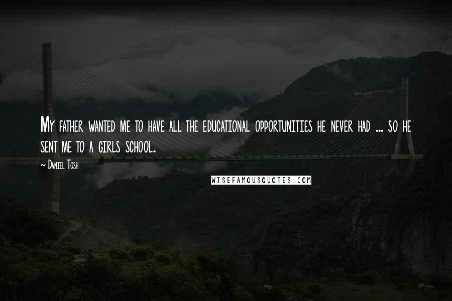 Daniel Tosh Quotes: My father wanted me to have all the educational opportunities he never had ... so he sent me to a girls school.