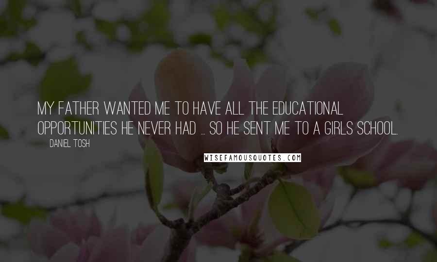 Daniel Tosh Quotes: My father wanted me to have all the educational opportunities he never had ... so he sent me to a girls school.