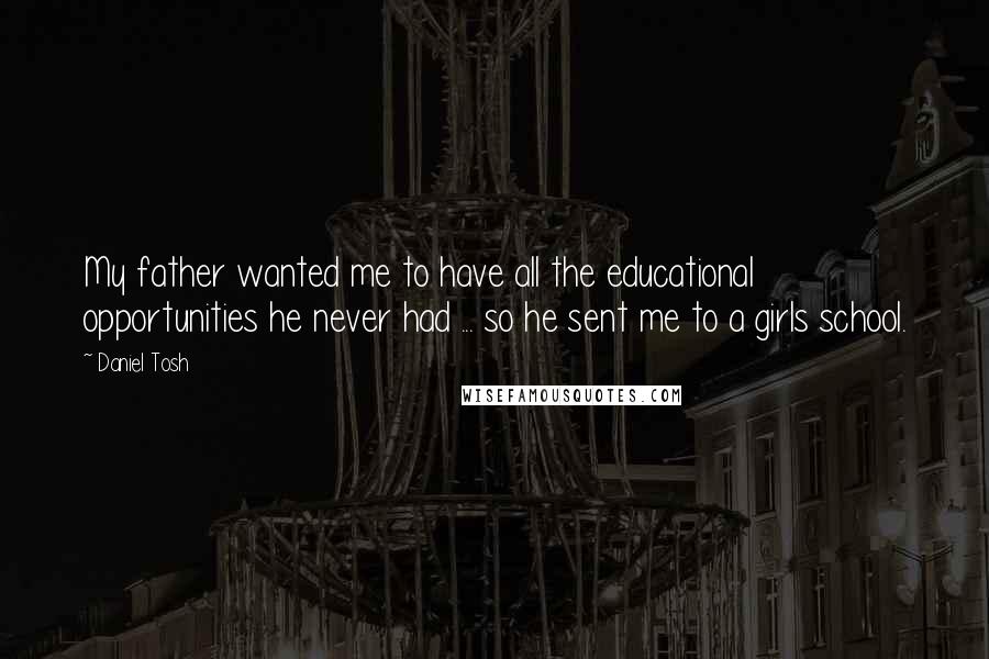 Daniel Tosh Quotes: My father wanted me to have all the educational opportunities he never had ... so he sent me to a girls school.