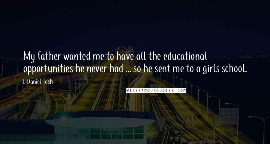 Daniel Tosh Quotes: My father wanted me to have all the educational opportunities he never had ... so he sent me to a girls school.