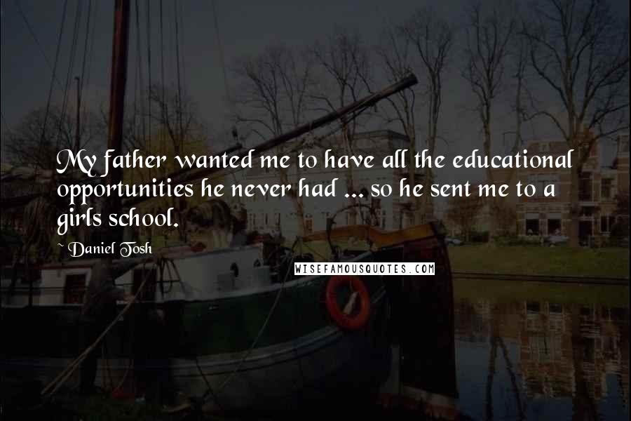 Daniel Tosh Quotes: My father wanted me to have all the educational opportunities he never had ... so he sent me to a girls school.