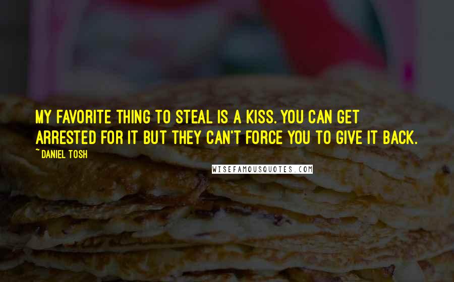 Daniel Tosh Quotes: My favorite thing to steal is a kiss. You can get arrested for it but they can't force you to give it back.