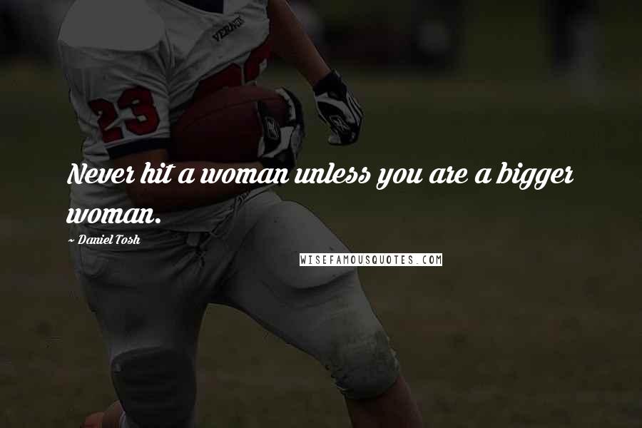 Daniel Tosh Quotes: Never hit a woman unless you are a bigger woman.