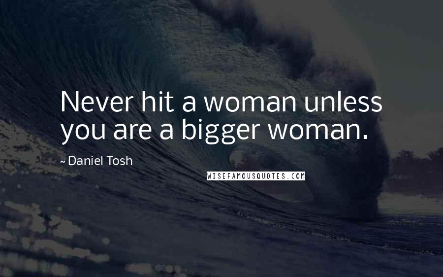 Daniel Tosh Quotes: Never hit a woman unless you are a bigger woman.